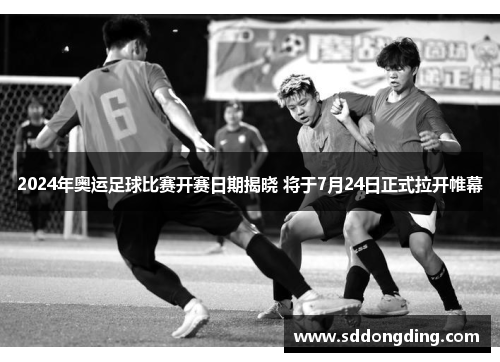 2024年奥运足球比赛开赛日期揭晓 将于7月24日正式拉开帷幕
