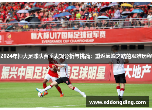 2024年恒大足球队赛季表现分析与挑战：重返巅峰之路的艰难历程