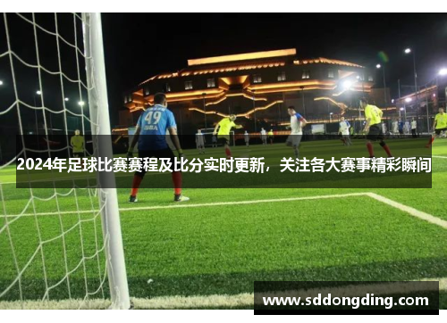 2024年足球比赛赛程及比分实时更新，关注各大赛事精彩瞬间