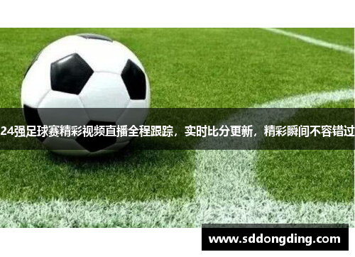 24强足球赛精彩视频直播全程跟踪，实时比分更新，精彩瞬间不容错过