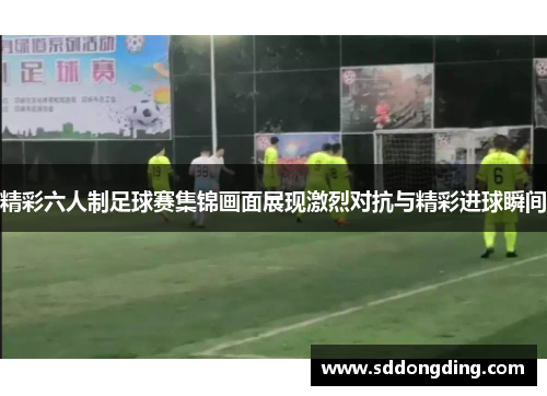 精彩六人制足球赛集锦画面展现激烈对抗与精彩进球瞬间