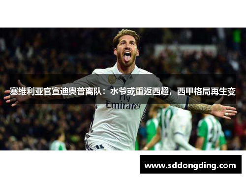 塞维利亚官宣迪奥普离队：水爷或重返西超，西甲格局再生变